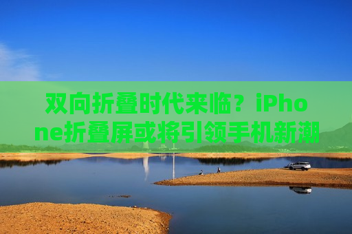 双向折叠时代来临？iPhone折叠屏或将引领手机新潮流，iPhone折叠屏或引领手机新潮流，双向折叠时代来临？，iPhone折叠屏或引领手机新潮流，开启双向折叠时代