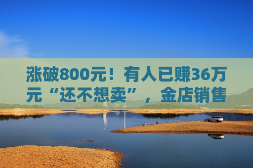 涨破800元！有人已赚36万元“还不想卖”，金店销售：“一口价”周一就涨价