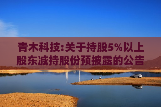 青木科技:关于持股5%以上股东减持股份预披露的公告