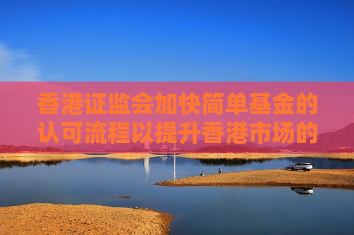 香港 *** 加快简单基金的认可流程以提升香港市场的吸引力