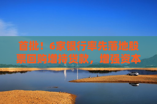 首批！6家银行率先落地股票回购增持贷款，增强资本市场稳定性