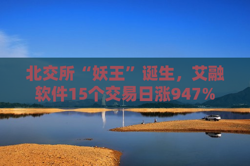 北交所“妖王”诞生，艾融软件15个交易日涨947%