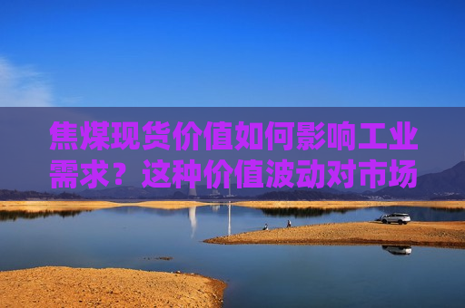 焦煤现货价值如何影响工业需求？这种价值波动对市场有何影响？