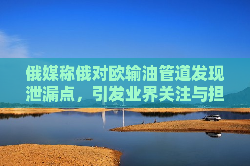 俄媒称俄对欧输油管道发现泄漏点，引发业界关注与担忧，俄欧输油管道泄漏引发业界关注与担忧，俄欧输油管道泄漏引发业界高度关注与担忧