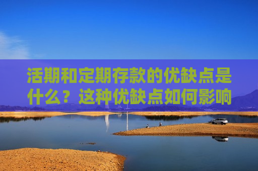 活期和定期存款的优缺点是什么？这种优缺点如何影响存款选择？