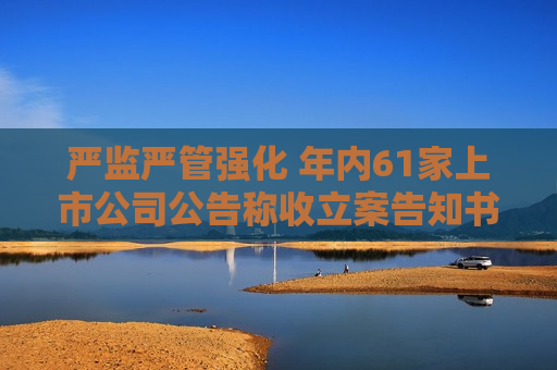 严监严管强化 年内61家上市公司公告称收立案告知书