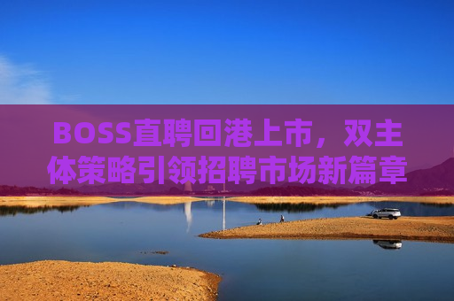 BOSS直聘回港上市，双主体策略引领 *** 市场新篇章，BOSS直聘双主体策略引领 *** 市场新篇章，成功回港上市，BOSS直聘成功回港上市，双主体策略引领 *** 市场新篇章