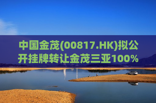 中国金茂(00817.HK)拟公开挂牌 *** 金茂三亚100%股权