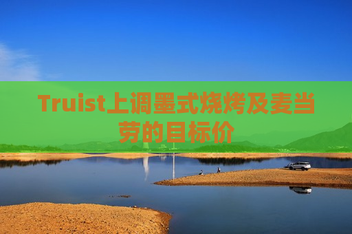 Truist上调墨式烧烤及麦当劳的目标价