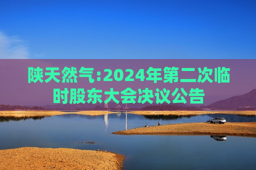陕天然气:2024年第二次临时股东大会决议公告