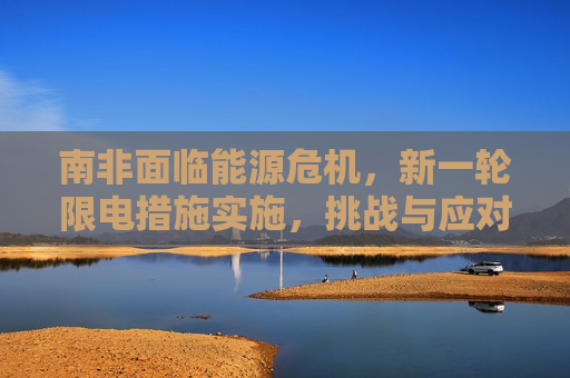 南非面临能源危机，新一轮限电措施实施，挑战与应对策略分析，南非能源危机下的限电措施与挑战应对分析，南非能源危机下的限电措施与挑战应对分析