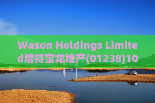 Wason Holdings Limited增持宝龙地产(01238)107.7万股 每股作价约0.63港元