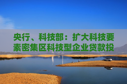 央行、科技部：扩大科技要素密集区科技型企业贷款投放