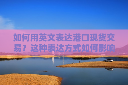 如何用英文表达港口现货交易？这种表达方式如何影响国际贸易？