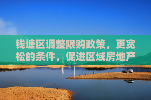钱塘区调整限购政策，更宽松的条件，促进区域房地产市场稳定发展，钱塘区调整限购政策，宽松措施助力房地产市场稳定发展，钱塘区调整限购政策，宽松措施助力房地产市场稳定发展  第1张