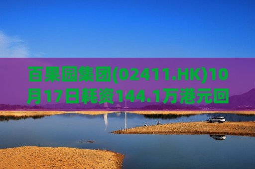 百果园集团(02411.HK)10月17日耗资144.1万港元回购100万股