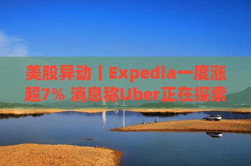 美股异动丨Expedia一度涨超7% 消息称Uber正在探索收购该公司的可能性  第1张