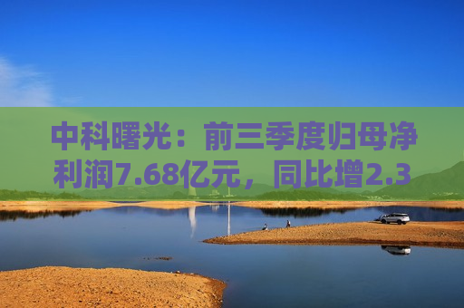 中科曙光：前三季度归母净利润7.68亿元，同比增2.36%