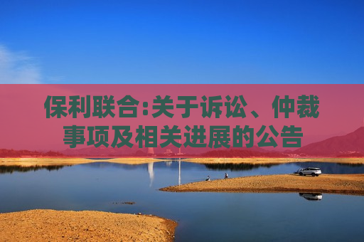 保利联合:关于诉讼、仲裁事项及相关进展的公告