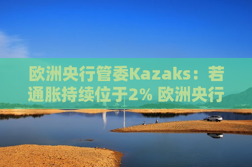 欧洲央行管委Kazaks：若通胀持续位于2% 欧洲央行不应将利率维持在限制性区域