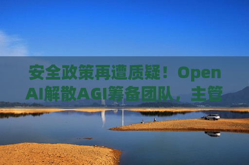安全政策再遭质疑！OpenAI解散AGI筹备团队，主管离职