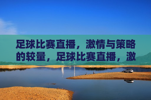 足球比赛直播， *** 与策略的较量，足球比赛直播， *** 与策略的巅峰对决，足球直播， *** 与策略的巅峰对决