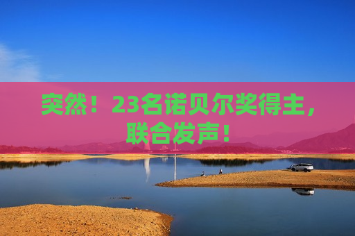 突然！23名诺贝尔奖得主，联合发声！