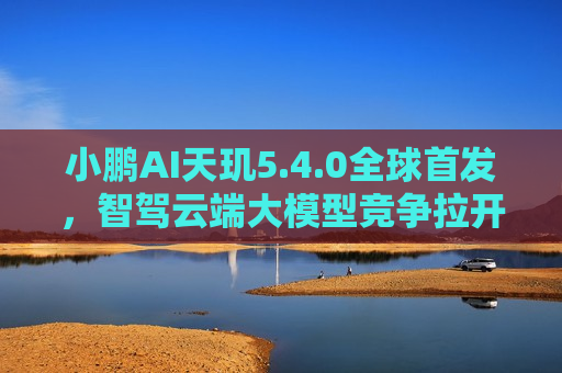 小鹏AI天玑5.4.0全球首发，智驾云端大模型竞争拉开序幕