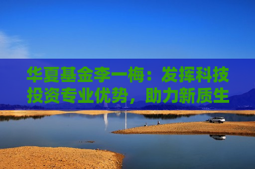 华夏基金李一梅：发挥科技投资专业优势，助力新质生产力发展