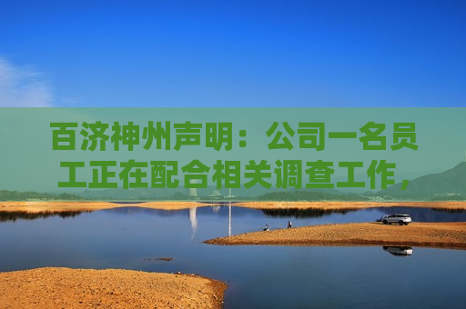 百济神州声明：公司一名员工正在配合相关调查工作，所涉事件与百济神州无关
