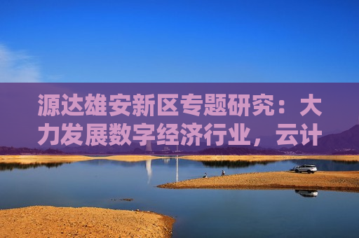 源达雄安新区专题研究：大力发展数字经济行业，云计算应用大有可为
