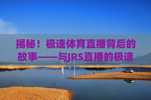 揭秘！极速体育直播背后的故事——与JRS直播的极速之旅，揭秘极速体育直播，与JRS直播的极速之旅，揭秘极速体育直播与JRS直播背后的极速之旅  第1张