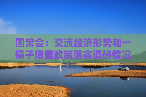 国常会：交流经济形势和一揽子增量政策落实调研情况