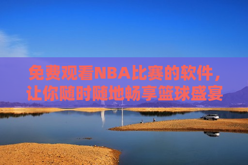 免费观看NBA比赛的软件，让你随时随地畅享篮球盛宴，随时随地畅享篮球盛宴，探索免费观看NBA比赛的软件，探索免费观看NBA比赛的绝佳软件，随时随地畅享篮球盛宴  第1张