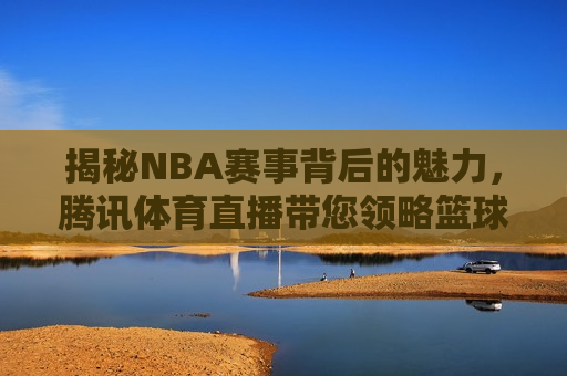 揭秘NBA赛事背后的魅力，腾讯体育直播带您领略篮球盛宴！，腾讯体育直播，探寻NBA赛事魅力，领略篮球盛宴！，腾讯体育直播，探寻NBA赛事魅力，篮球盛宴等你领略！  第1张