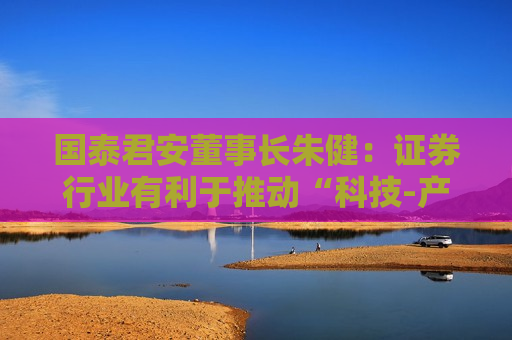国泰君安董事长朱健：证券行业有利于推动“科技-产业-金融”高水平循环