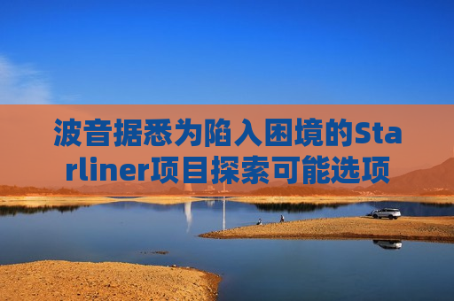 波音据悉为陷入困境的Starliner项目探索可能选项