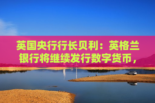 英国央行行长贝利：英格兰银行将继续发行数字货币，以防银行资金不足