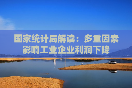 国家统计局解读：多重因素影响工业企业利润下降