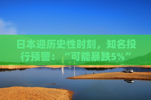 日本迎历史性时刻，知名投行预警：“可能暴跌5%”