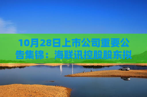 10月28日上市公司重要公告集锦：海联讯控股股东拟筹划重大资产重组  第1张