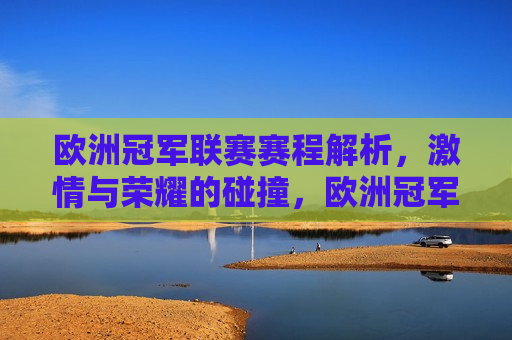 欧洲冠军联赛赛程解析， *** 与荣耀的碰撞，欧洲冠军联赛赛程解析， *** 与荣耀的盛宴，欧洲冠军联赛赛程解析， *** 与荣耀的盛宴