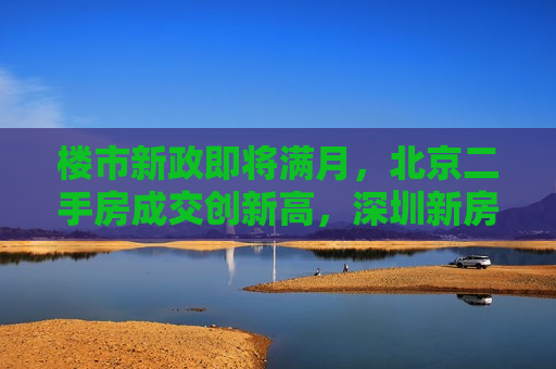 楼市新政即将满月，北京二手房成交创新高，深圳新房销售破1万套