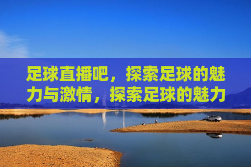 足球直播吧，探索足球的魅力与 *** ，探索足球的魅力与 *** ，足球直播吧，探索足球的魅力与 *** ，足球直播吧
