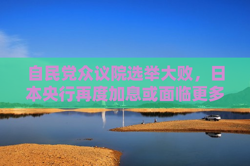 自民党众议院选举大败，日本央行再度加息或面临更多障碍  第1张