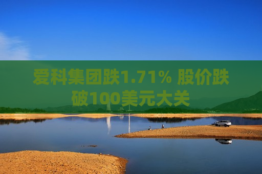 爱科集团跌1.71% 股价跌破100美元大关