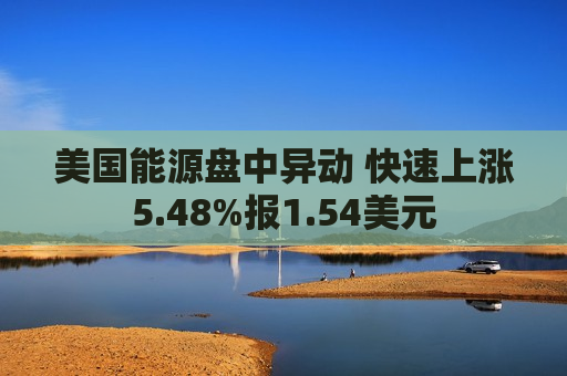 美国能源盘中异动 快速上涨5.48%报1.54美元
