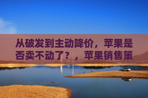 从破发到主动降价，苹果是否卖不动了？，苹果销售策略转变，从破发至主动降价，市场反应如何？，苹果销售策略调整，从破发到主动降价，市场反应引关注？