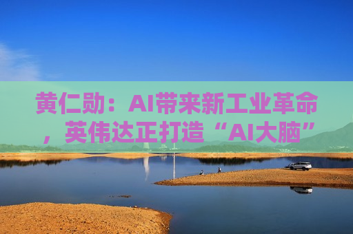 黄仁勋：AI带来新工业革命，英伟达正打造“AI大脑”