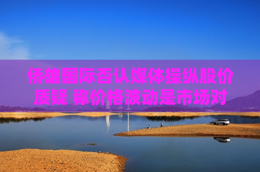 侨雄国际否认媒体操纵股价质疑 称价格波动是市场对公司未来预期反应